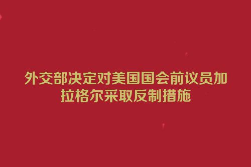 外交部决定对美国国会前议员加拉格尔采取反制措施