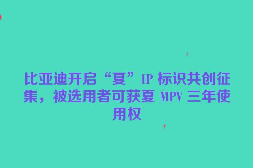 比亚迪开启“夏”IP 标识共创征集，被选用者可获夏 MPV 三年使用权