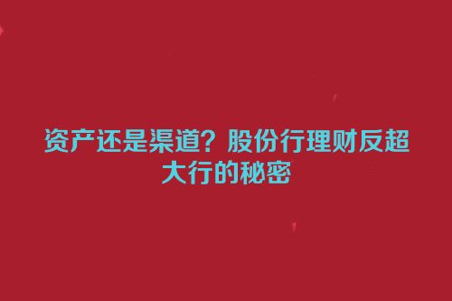 资产还是渠道？股份行理财反超大行的秘密