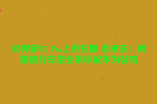 问界新M7 Pro上市在即 余承东：鸿蒙智行车型全系标配华为智驾