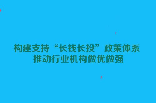 构建支持“长钱长投”政策体系 推动行业机构做优做强
