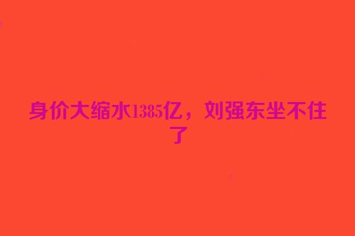 身价大缩水1385亿，刘强东坐不住了