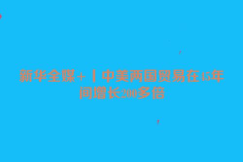 新华全媒+丨中美两国贸易在45年间增长200多倍