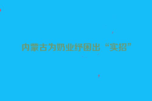 内蒙古为奶业纾困出“实招”