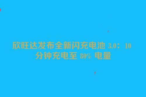 欣旺达发布全新闪充电池 3.0：10 分钟充电至 80% 电量