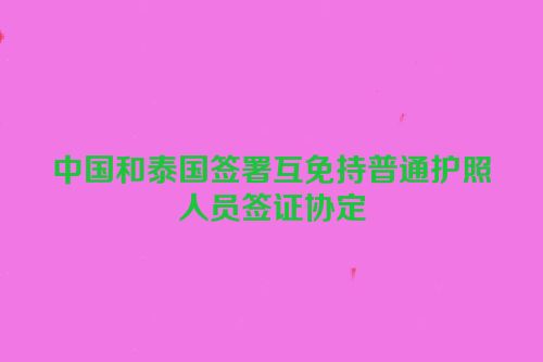 中国和泰国签署互免持普通护照人员签证协定
