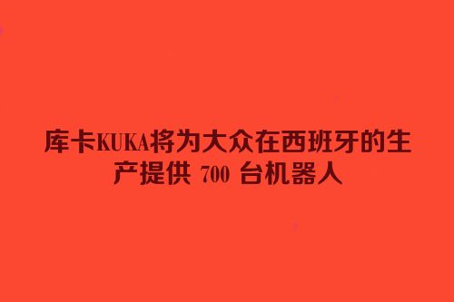 库卡KUKA将为大众在西班牙的生产提供 700 台机器人