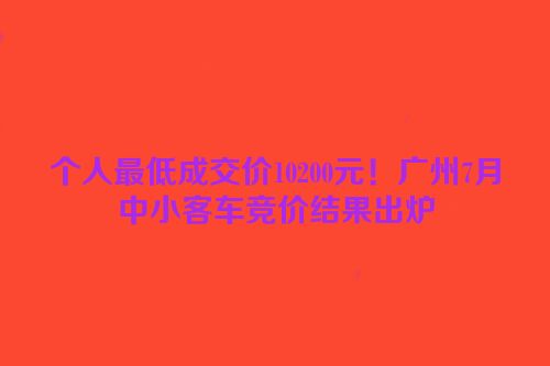 个人最低成交价10200元！广州7月中小客车竞价结果出炉