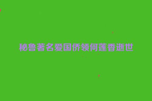 秘鲁著名爱国侨领何莲香逝世