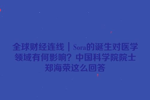 全球财经连线｜Sora的诞生对医学领域有何影响？中国科学院院士郑海荣这么回答