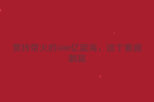 贾玲带火的5000亿蓝海，这个赛道躺赢
