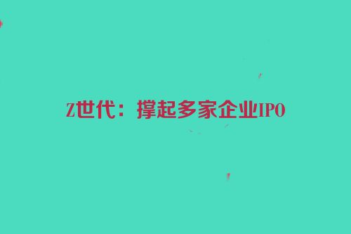 Z世代：撑起多家企业IPO