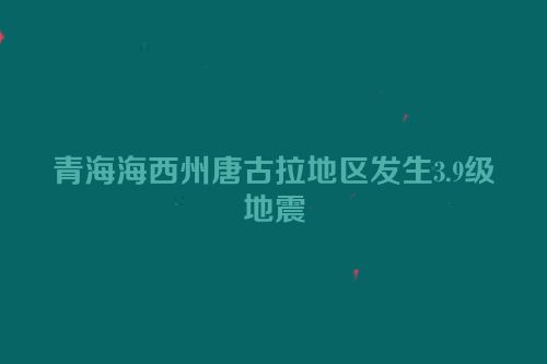 青海海西州唐古拉地区发生3.9级地震