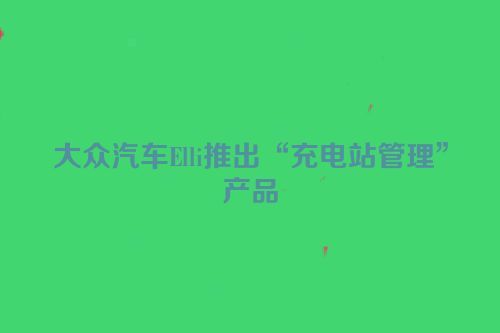 大众汽车Elli推出“充电站管理”产品