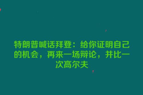 特朗普喊话拜登：给你证明自己的机会，再来一场辩论，并比一次高尔夫