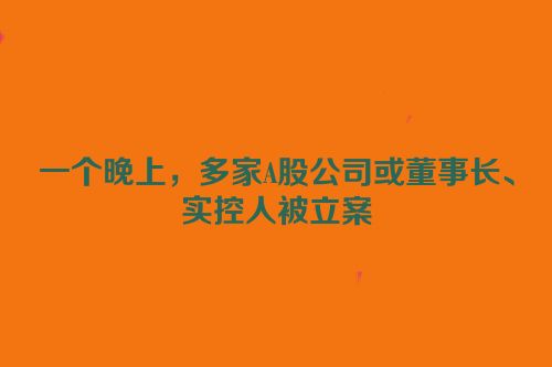 一个晚上，多家A股公司或董事长、实控人被立案