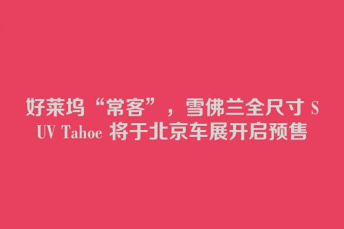 好莱坞“常客”，雪佛兰全尺寸 SUV Tahoe 将于北京车展开启预售