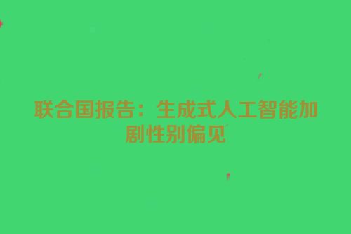 联合国报告：生成式人工智能加剧性别偏见