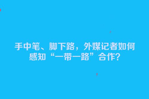 手中笔、脚下路，外媒记者如何感知“一带一路”合作？
