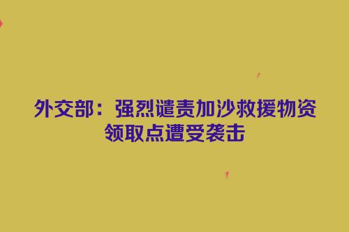 外交部：强烈谴责加沙救援物资领取点遭受袭击