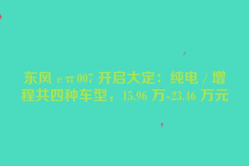 东风 eπ007 开启大定：纯电 / 增程共四种车型，15.96 万-23.46 万元