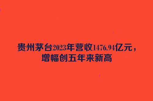贵州茅台2023年营收1476.94亿元，增幅创五年来新高