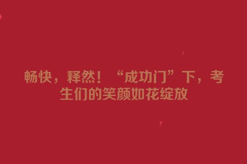 畅快，释然！“成功门”下，考生们的笑颜如花绽放