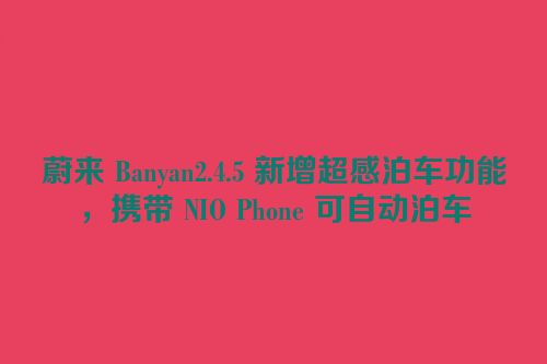 蔚来 Banyan2.4.5 新增超感泊车功能，携带 NIO Phone 可自动泊车