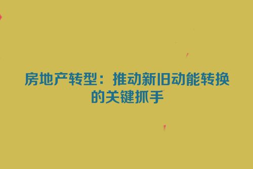 房地产转型：推动新旧动能转换的关键抓手