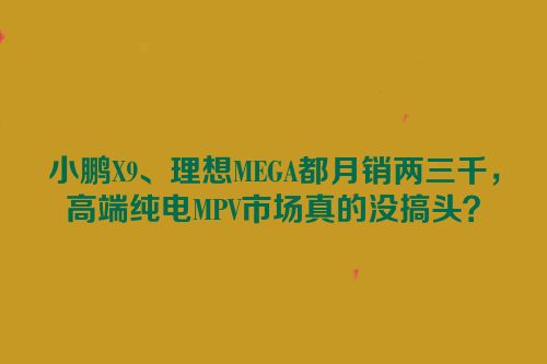 小鹏X9、理想MEGA都月销两三千，高端纯电MPV市场真的没搞头？