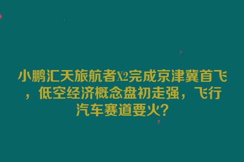 小鹏汇天旅航者X2完成京津冀首飞，低空经济概念盘初走强，飞行汽车赛道要火？
