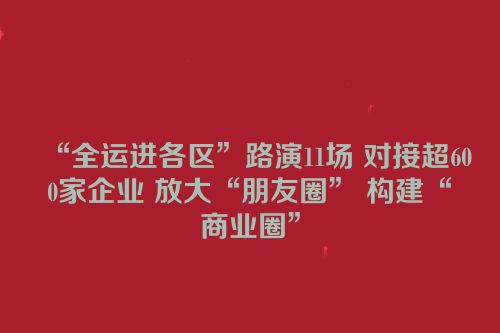 “全运进各区”路演11场 对接超600家企业 放大“朋友圈” 构建“商业圈”
