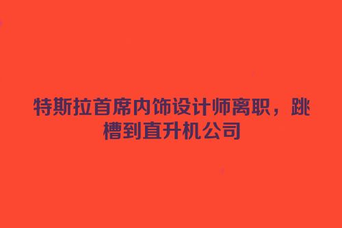 特斯拉首席内饰设计师离职，跳槽到直升机公司