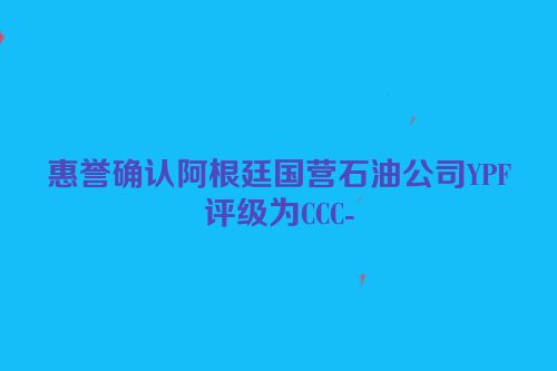 惠誉确认阿根廷国营石油公司YPF评级为CCC-
