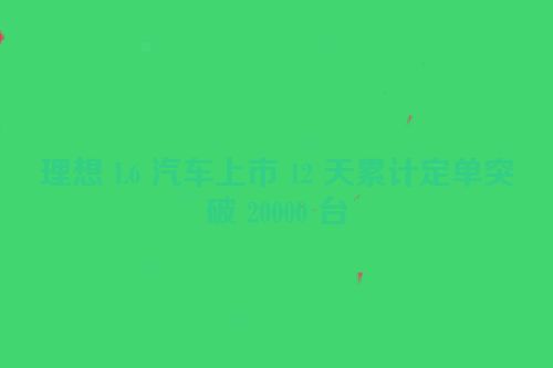 理想 L6 汽车上市 12 天累计定单突破 20000 台