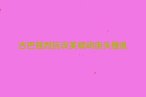 古巴强烈抗议美煽动街头骚乱