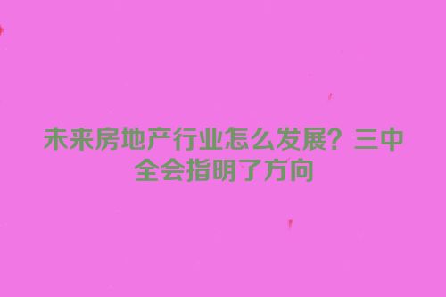 未来房地产行业怎么发展？三中全会指明了方向