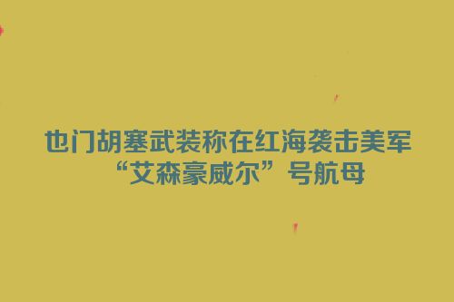 也门胡塞武装称在红海袭击美军“艾森豪威尔”号航母