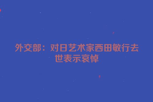 外交部：对日艺术家西田敏行去世表示哀悼