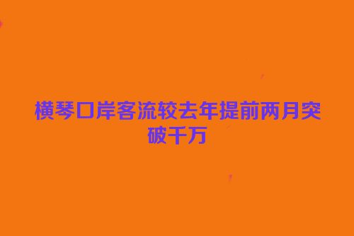 横琴口岸客流较去年提前两月突破千万