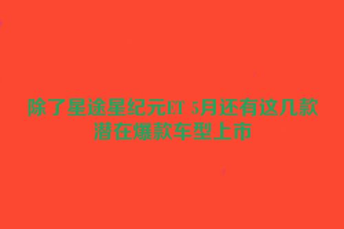 除了星途星纪元ET 5月还有这几款潜在爆款车型上市