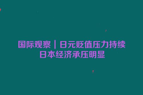国际观察｜日元贬值压力持续　日本经济承压明显