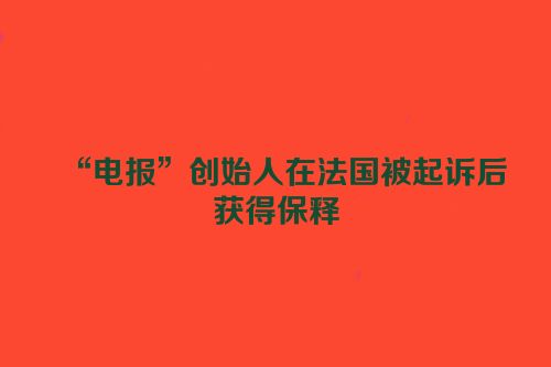“电报”创始人在法国被起诉后获得保释