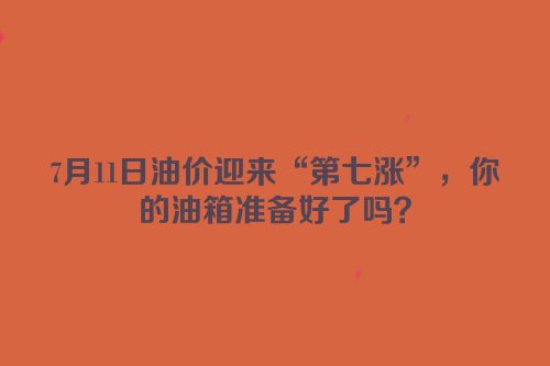 7月11日油价迎来“第七涨”，你的油箱准备好了吗？