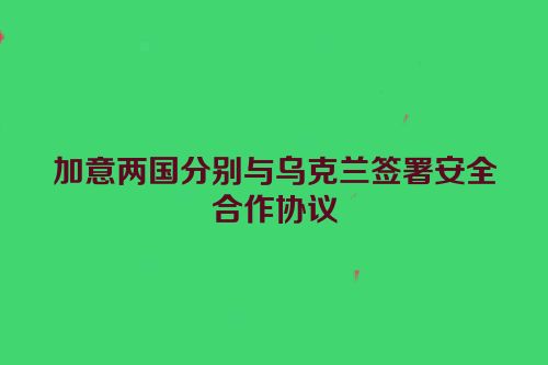 加意两国分别与乌克兰签署安全合作协议