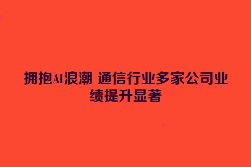 拥抱AI浪潮 通信行业多家公司业绩提升显著