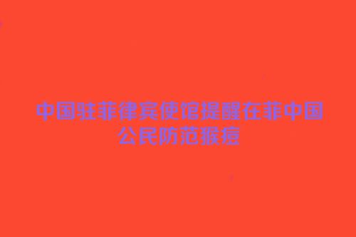 中国驻菲律宾使馆提醒在菲中国公民防范猴痘