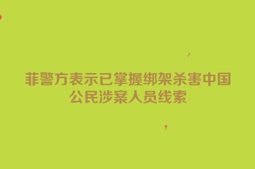 菲警方表示已掌握绑架杀害中国公民涉案人员线索