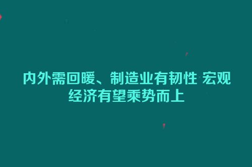内外需回暖、制造业有韧性 宏观经济有望乘势而上