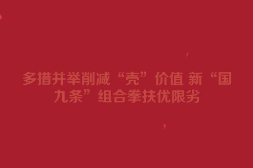 多措并举削减“壳”价值 新“国九条”组合拳扶优限劣